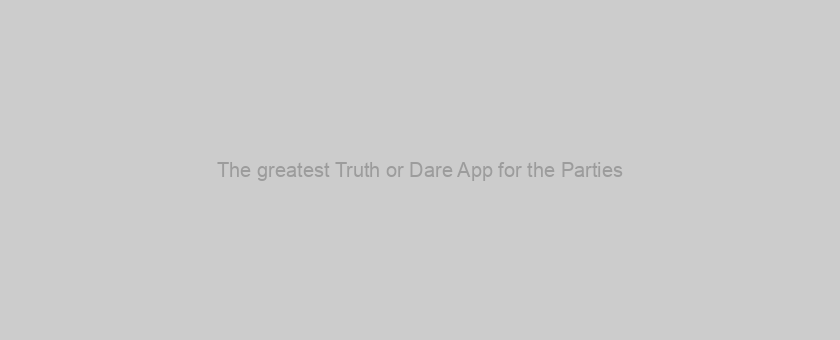 The greatest Truth or Dare App for the Parties